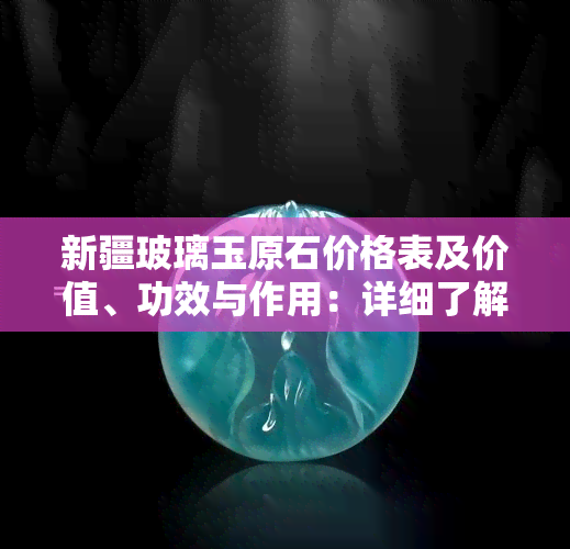 新疆玻璃玉原石价格表及价值、功效与作用：详细了解新疆玻璃翠相关信息。