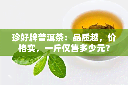 珍好牌普洱茶：品质越，价格实，一斤仅售多少元？