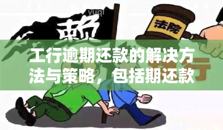 工行逾期还款的解决方法与策略，包括期还款、贷款重组和逾期罚息等