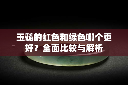 玉髓的红色和绿色哪个更好？全面比较与解析