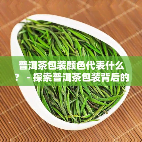 普洱茶包装颜色代表什么？ - 探索普洱茶包装背后的寓意和含义