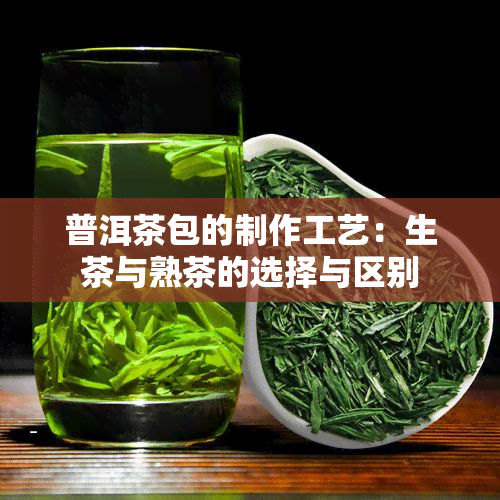 普洱茶包的制作工艺：生茶与熟茶的选择与区别