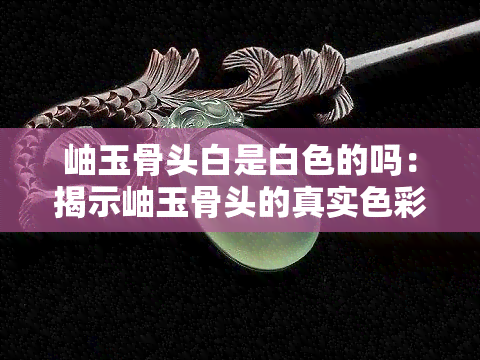 岫玉骨头白是白色的吗：揭示岫玉骨头的真实色彩