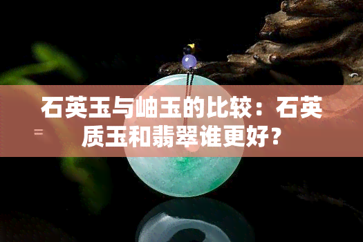 石英玉与岫玉的比较：石英质玉和翡翠谁更好？