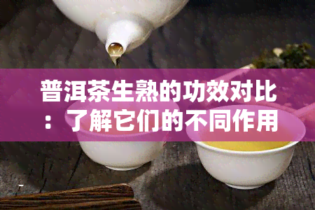 普洱茶生熟的功效对比：了解它们的不同作用以满足您的需求