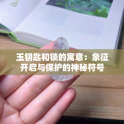 玉钥匙和锁的寓意：象征开启与保护的神秘符号