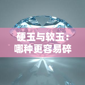 硬玉与软玉：哪种更容易碎裂？探讨两者的特点和比较