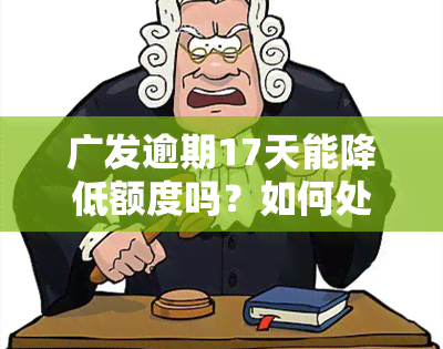 广发逾期17天能降低额度吗？如何处理？一次性还款是否会有减免？