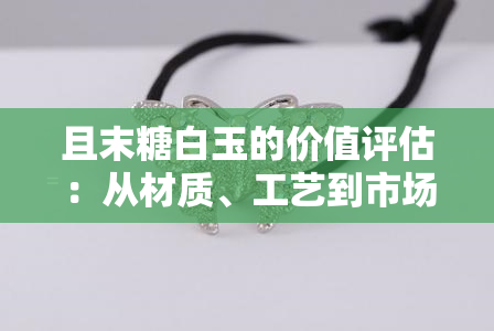 且末糖白玉的价值评估：从材质、工艺到市场行情全面解析