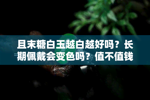 且末糖白玉越白越好吗？长期佩戴会变色吗？值不值钱？为什么发青？-且末糖白玉好不好