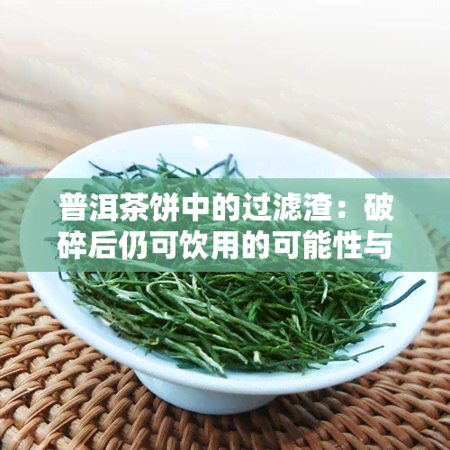 普洱茶饼中的过滤渣：破碎后仍可饮用的可能性与影响