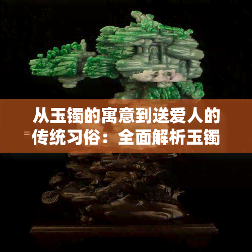 从玉镯的寓意到送爱人的传统习俗：全面解析玉镯送爱人的文化内涵与选购指南