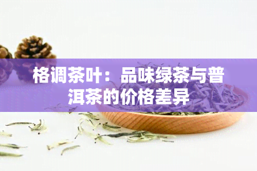 格调茶叶：品味绿茶与普洱茶的价格差异