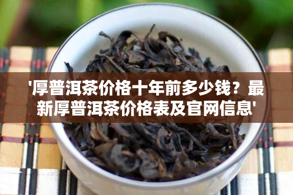 '厚普洱茶价格十年前多少钱？最新厚普洱茶价格表及官网信息'