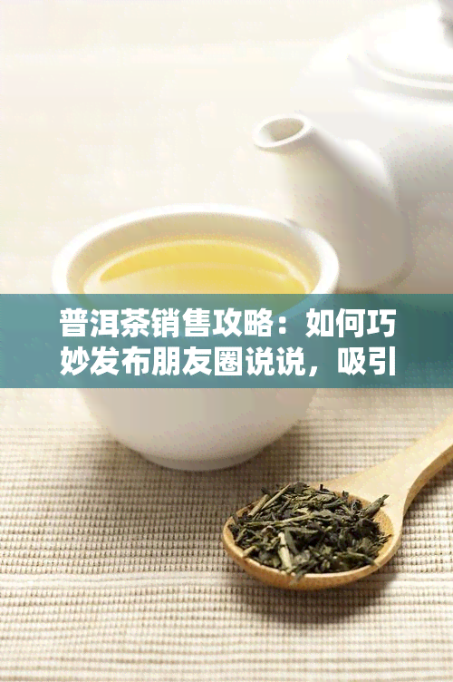 普洱茶销售攻略：如何巧妙发布朋友圈说说，吸引潜在客户并提高销量？