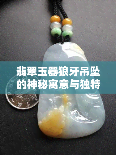 翡翠玉器狼牙吊坠的神秘寓意与独特象征解析