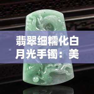 翡翠细糯化白月光手镯：美观时尚的代表，你值得拥有！