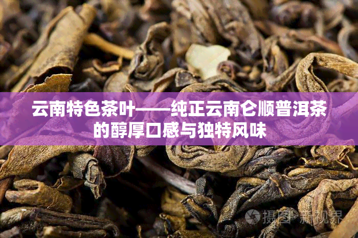 云南特色茶叶——纯正云南仑顺普洱茶的醇厚口感与独特风味