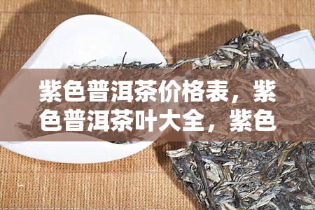 紫色普洱茶价格表，紫色普洱茶叶大全，紫色的普洱茶种类与价格解析