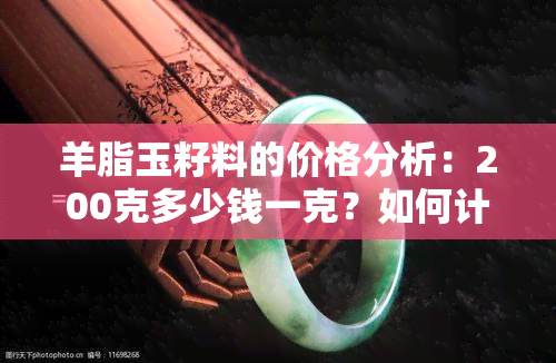 羊脂玉籽料的价格分析：200克多少钱一克？如何计算价格？有哪些影响因素？