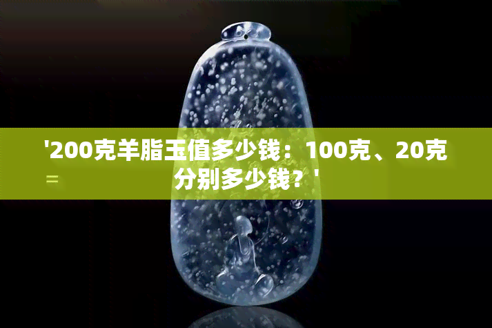 '200克羊脂玉值多少钱：100克、20克分别多少钱？'