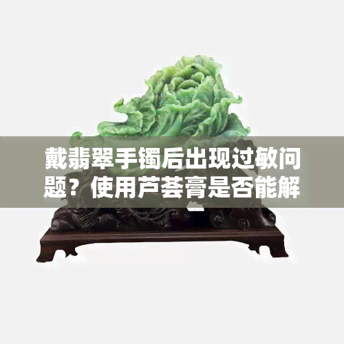 戴翡翠手镯后出现过敏问题？使用芦荟膏是否能解决女生佩戴难题