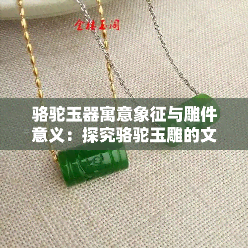 骆驼玉器寓意象征与雕件意义：探究骆驼玉雕的文化内涵