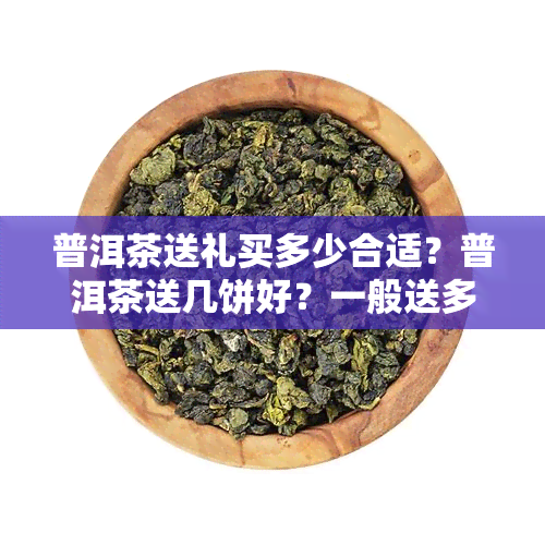 普洱茶送礼买多少合适？普洱茶送几饼好？一般送多少？一盒多少钱？