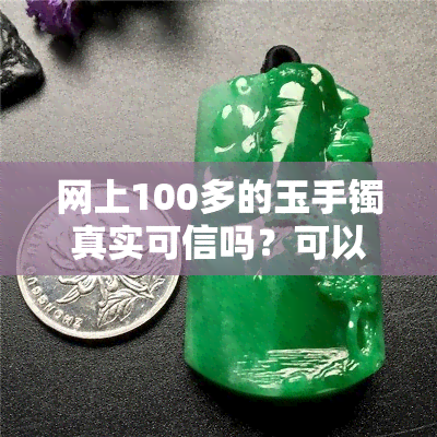 网上100多的玉手镯真实可信吗？可以购买和佩戴吗？