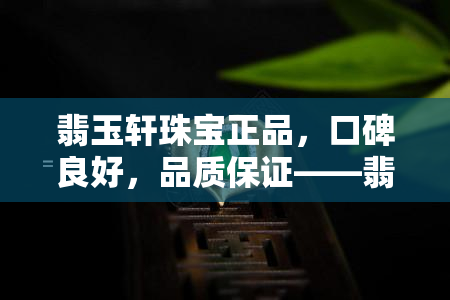 翡玉轩珠宝正品，口碑良好，品质保证——翡翠轩珠宝与玉轩阁翡翠对比