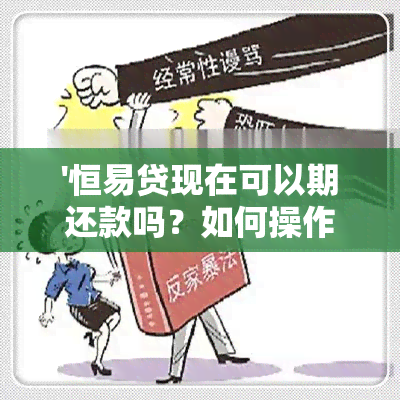 '恒易贷现在可以期还款吗？如何操作，还能借吗？'