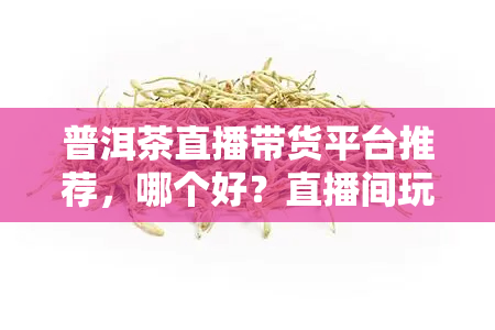 普洱茶直播带货平台推荐，哪个好？直播间玩法大揭秘！