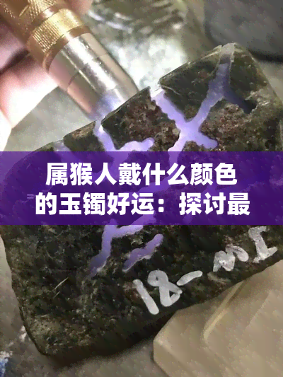 属猴人戴什么颜色的玉镯好运：探讨更佳选择与运势提升