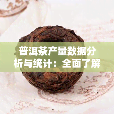 普洱茶产量数据分析与统计：全面了解普洱茶产量数据