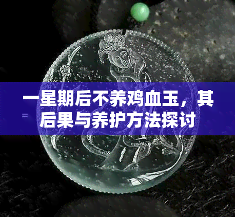 一星期后不养鸡血玉，其后果与养护方法探讨