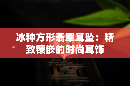 冰种方形翡翠耳坠：精致镶嵌的时尚耳饰