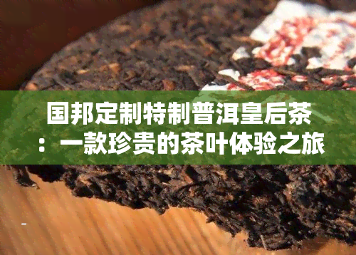 国邦定制特制普洱皇后茶：一款珍贵的茶叶体验之旅