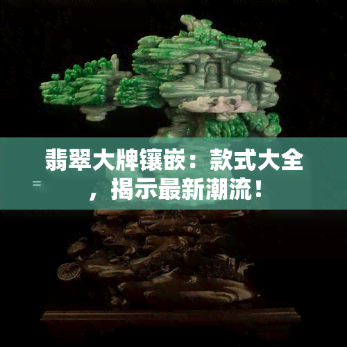 翡翠大牌镶嵌：款式大全，揭示最新潮流！