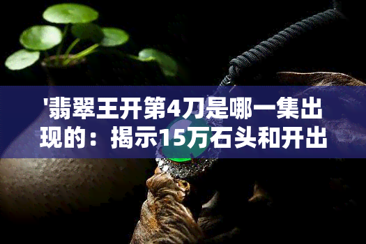 '翡翠王开第4刀是哪一集出现的：揭示15万石头和开出翡翠的真相'