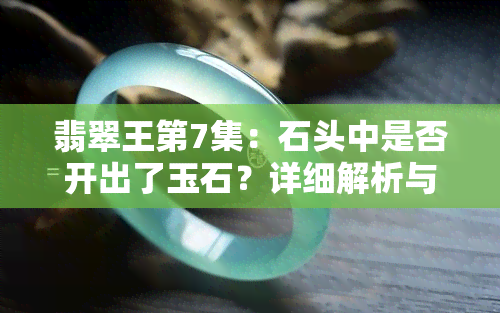 翡翠王第7集：石头中是否开出了玉石？详细解析与观看指南