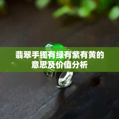 翡翠手镯有绿有紫有黄的意思及价值分析