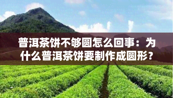 普洱茶饼不够圆怎么回事：为什么普洱茶饼要制作成圆形？