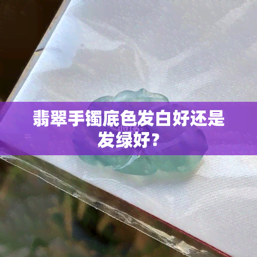 翡翠手镯底色发白好还是发绿好？