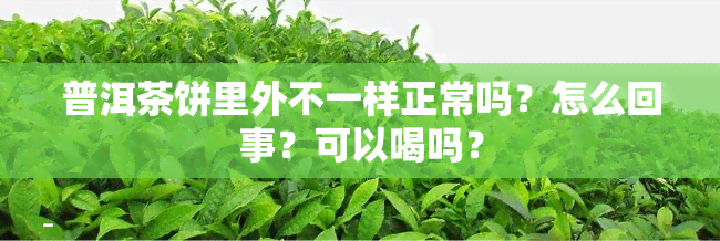 普洱茶饼里外不一样正常吗？怎么回事？可以喝吗？