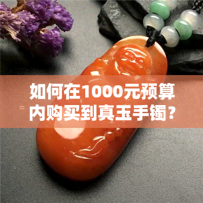 如何在1000元预算内购买到真玉手镯？需要注意哪些因素？