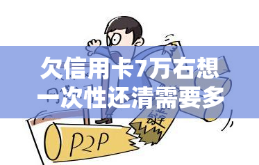 欠信用卡7万右想一次性还清需要多少钱利息？