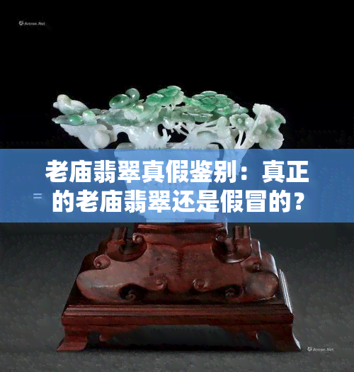 老庙翡翠真假鉴别：真正的老庙翡翠还是假冒的？