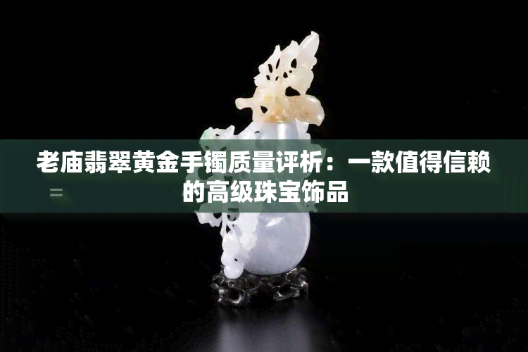 老庙翡翠黄金手镯质量评析：一款值得信赖的高级珠宝饰品