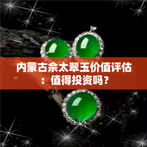 内蒙古佘太翠玉价值评估：值得投资吗？