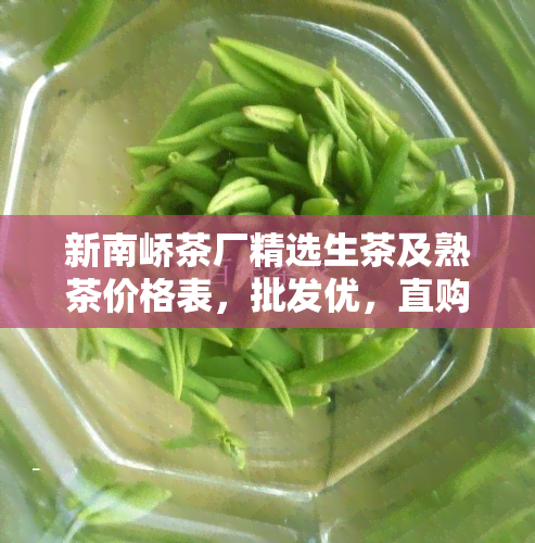 新南峤茶厂精选生茶及熟茶价格表，批发优，直购！